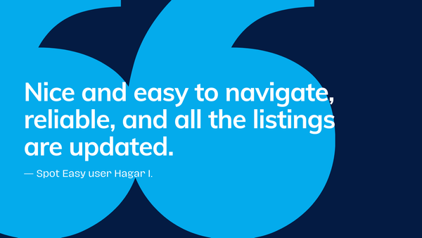 Nice and easy to navigate, reliable, and all the listings are updated -Spot Easy user Hagar I. 